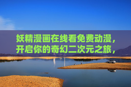 妖精漫画在线看免费动漫，开启你的奇幻二次元之旅，妖精奇幻，免费在线二次元动漫之旅