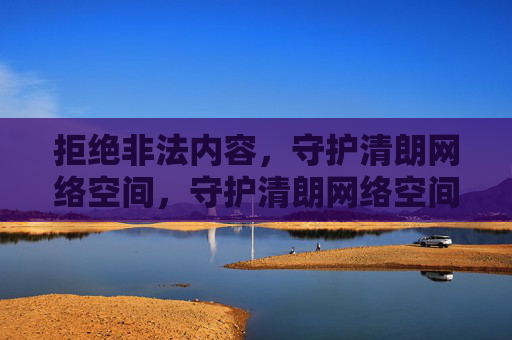 拒绝非法内容,守护清朗网络空间,守护清朗网络空间 拒绝非法内容,守护清朗网络空间,守护清朗网络空间