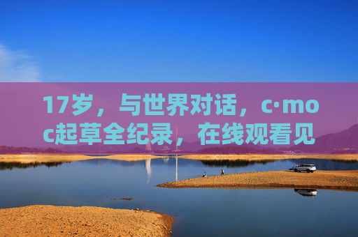17岁，与世界对话，c·moc起草全纪录，在线观看见证青春力量，17岁对话世界，c·moc起草全纪录见证青春力量