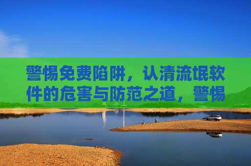警惕免费陷阱,认清流氓软件的危害与防范之道,警惕免费陷阱,流氓软件的危害与防范 警惕免费陷阱,认清流氓软件的危害与防范之道,警惕免费陷阱,流氓软件的危害与防范