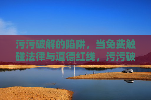 污污破解的陷阱，当免费触碰法律与道德红线，污污破解的免费陷阱，触碰法律与道德的红线