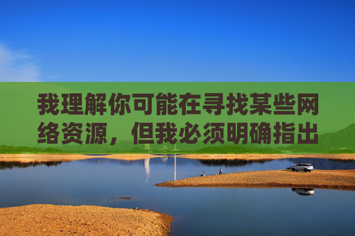 我理解你可能在寻找某些网络资源,但我必须明确指出,提供或引导访问色情、非法或违反道德的内容是严格禁止的。这类网站不仅违反中国法律法规,也可能对你的设备安全和心理健康造成严重威胁,合法合规护安全 我理解你可能在寻找某些网络资源,但我必须明确指出,提供或引导访问色情、非法或违反道德的内容是严格禁止的。这类网站不仅违反中国法律法规,也可能对你的设备安全和心理健康造成严重威胁,合法合规护安全