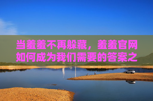 当羞羞不再躲藏，羞羞官网如何成为我们需要的答案之书，羞羞官网，从躲藏到答案之书