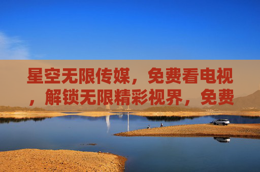 星空无限传媒,免费看电视,解锁无限精彩视界,免费看电视,解锁无限精彩视界 星空无限传媒,免费看电视,解锁无限精彩视界,免费看电视,解锁无限精彩视界