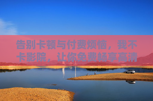 告别卡顿与付费烦恼,我不卡影院,让你免费畅享高清在线观影新体验,免费高清无卡顿,畅享在线观影新体验 告别卡顿与付费烦恼,我不卡影院,让你免费畅享高清在线观影新体验,免费高清无卡顿,畅享在线观影新体验