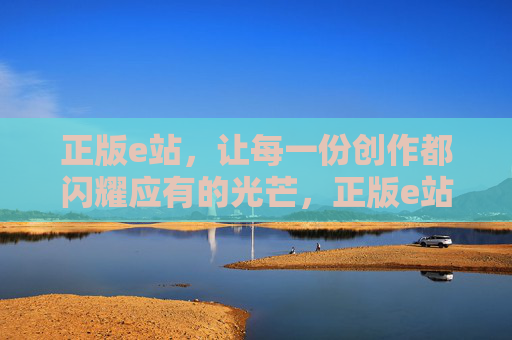 正版e站,让每一份创作都闪耀应有的光芒,正版e站,让每一份创作都闪耀应有的光芒 正版e站,让每一份创作都闪耀应有的光芒,正版e站,让每一份创作都闪耀应有的光芒