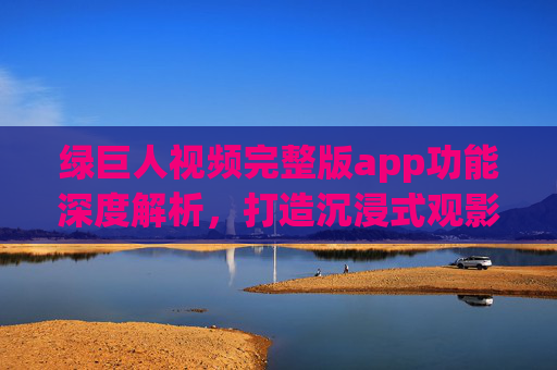 绿巨人视频完整版app功能深度解析,打造沉浸式观影体验,绿巨人视频完整版app功能深度解析,打造沉浸式观影体验 绿巨人视频完整版app功能深度解析,打造沉浸式观影体验,绿巨人视频完整版app功能深度解析,打造沉浸式观影体验