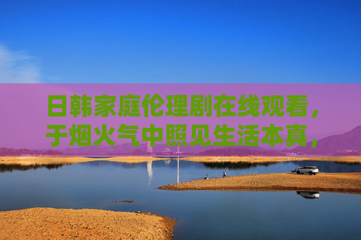 日韩家庭伦理剧在线观看,于烟火气中照见生活本真,日韩家庭剧,烟火气中照见生活本真 日韩家庭伦理剧在线观看,于烟火气中照见生活本真,日韩家庭剧,烟火气中照见生活本真