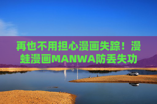 再也不用担心漫画失踪！漫蛙漫画MANWA防丢失功能，给你的二次元收藏加把安全锁，漫蛙漫画MANWA防丢失功能，为你的二次元收藏加把安全锁