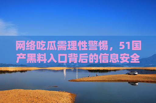 网络吃瓜需理性警惕,51国产黑料入口背后的信息安全警示,网络吃瓜警惕51国产黑料入口,信息安全敲响警钟 网络吃瓜需理性警惕,51国产黑料入口背后的信息安全警示,网络吃瓜警惕51国产黑料入口,信息安全敲响警钟
