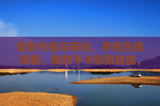 告别卡顿与等待,手机在线观看,我的不卡影院自由,告别卡顿,手机影院自由 告别卡顿与等待,手机在线观看,我的不卡影院自由,告别卡顿,手机影院自由
