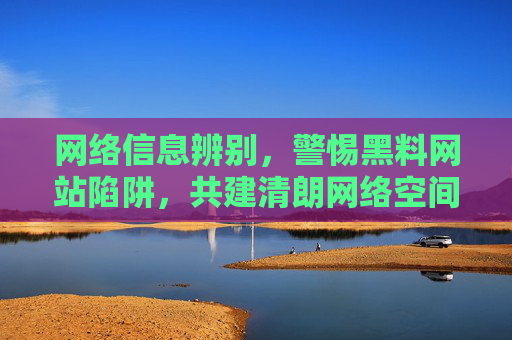 网络信息辨别,警惕黑料网站陷阱,共建清朗网络空间,辨别网络信息,警惕黑料陷阱,共建清朗网络空间 网络信息辨别,警惕黑料网站陷阱,共建清朗网络空间,辨别网络信息,警惕黑料陷阱,共建清朗网络空间