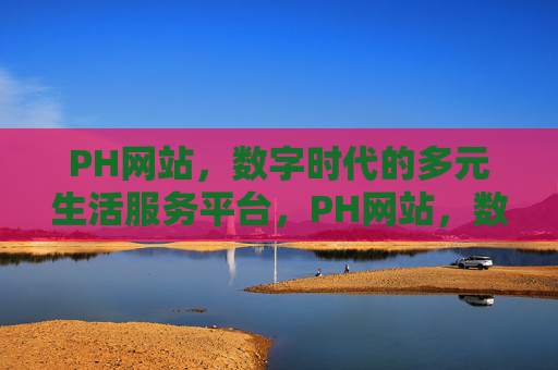 PH网站,数字时代的多元生活服务平台,PH网站,数字时代的多元生活服务平台 PH网站,数字时代的多元生活服务平台,PH网站,数字时代的多元生活服务平台