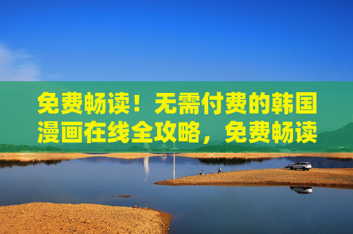 免费畅读!无需付费的韩国漫画在线全攻略,免费畅读韩国漫画在线全攻略 免费畅读!无需付费的韩国漫画在线全攻略,免费畅读韩国漫画在线全攻略
