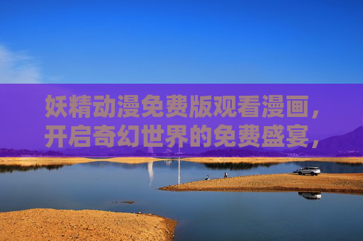 妖精动漫免费版观看漫画,开启奇幻世界的免费盛宴,妖精动漫免费版,奇幻漫画盛宴 妖精动漫免费版观看漫画,开启奇幻世界的免费盛宴,妖精动漫免费版,奇幻漫画盛宴