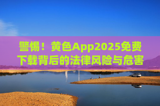 警惕!黄色App2025免费下载背后的法律风险与危害,警惕!黄色App2025免费下载的法律风险与危害 警惕!黄色App2025免费下载背后的法律风险与危害,警惕!黄色App2025免费下载的法律风险与危害