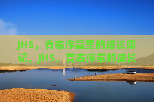 JHS,青春序章里的成长印记,JHS,青春序章的成长印记 JHS,青春序章里的成长印记,JHS,青春序章的成长印记
