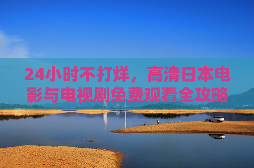 24小时不打烊,高清日本电影与电视剧免费观看全攻略,24小时不打烊,高清日影日剧免费观看全攻略 24小时不打烊,高清日本电影与电视剧免费观看全攻略,24小时不打烊,高清日影日剧免费观看全攻略