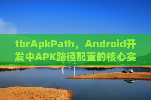 tbrApkPath,Android开发中APK路径配置的核心实践,tbrApkPath,Android开发APK路径配置核心实践 tbrApkPath,Android开发中APK路径配置的核心实践,tbrApkPath,Android开发APK路径配置核心实践