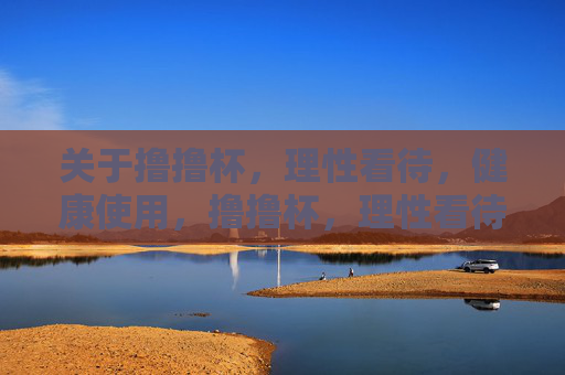 关于撸撸杯,理性看待,健康使用,撸撸杯,理性看待,健康使用 关于撸撸杯,理性看待,健康使用,撸撸杯,理性看待,健康使用