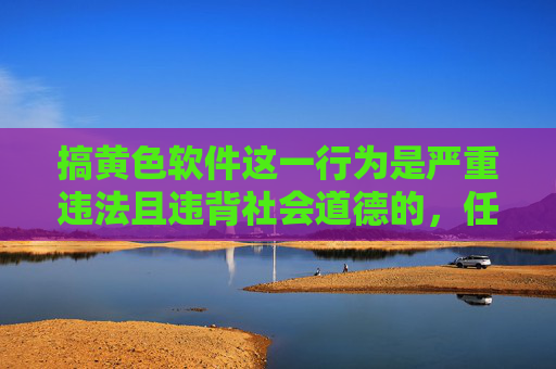搞黄色软件这一行为是严重违法且违背社会道德的,任何涉及制作、传播、售卖色情软件的行为都将受到法律的严惩和社会的谴责。以下从法律风险、社会危害及正确价值观引导三个方面进行阐述,严禁制作传播售卖色情软件,违法必究,危害社会 搞黄色软件这一行为是严重违法且违背社会道德的,任何涉及制作、传播、售卖色情软件的行为都将受到法律的严惩和社会的谴责。以下从法律风险、社会危害及正确价值观引导三个方面进行阐述,严禁制作传播售卖色情软件,违法必究,危害社会