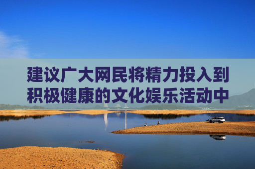 建议广大网民将精力投入到积极健康的文化娱乐活动中,如阅读书籍、参与体育运动、学习技能等,共同营造风清气正的网络环境和社会氛围。如发现非法信息,请及时向有关部门举报,共同守护文明、安全的网络家园,网民践行健康生活 共护清朗网络家园 建议广大网民将精力投入到积极健康的文化娱乐活动中,如阅读书籍、参与体育运动、学习技能等,共同营造风清气正的网络环境和社会氛围。如发现非法信息,请及时向有关部门举报,共同守护文明、安全的网络家园,网民践行健康生活 共护清朗网络家园