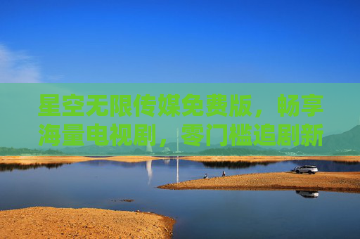 星空无限传媒免费版,畅享海量电视剧,零门槛追剧新体验,星空无限传媒免费版,零门槛畅享海量剧集 星空无限传媒免费版,畅享海量电视剧,零门槛追剧新体验,星空无限传媒免费版,零门槛畅享海量剧集