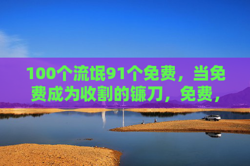 100个流氓91个免费，当免费成为收割的镰刀，免费，收割的镰刀