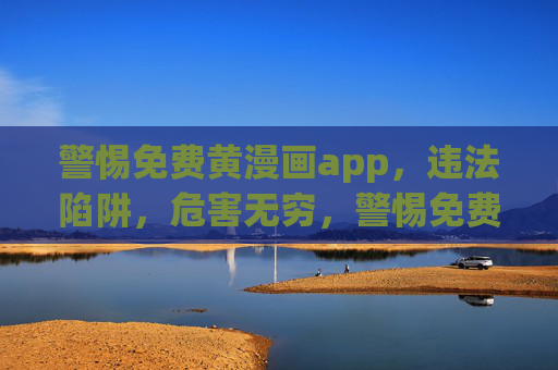 警惕免费黄漫画app,违法陷阱,危害无穷,警惕免费黄漫画app,违法陷阱危害无穷 警惕免费黄漫画app,违法陷阱,危害无穷,警惕免费黄漫画app,违法陷阱危害无穷