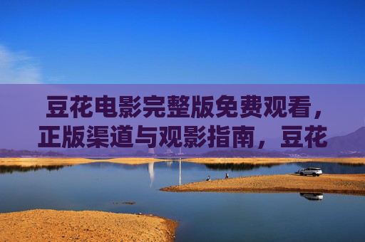 豆花电影完整版免费观看，正版渠道与观影指南，豆花电影完整版免费观看，正版渠道与观影指南