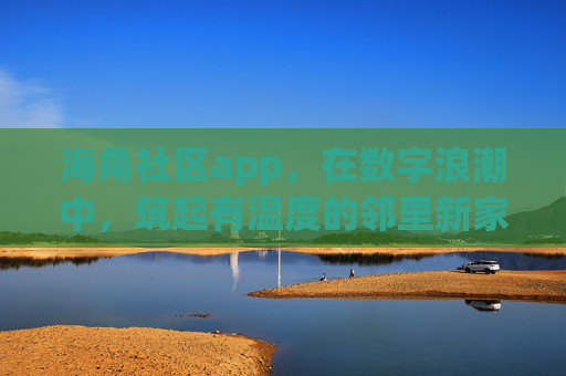 海角社区app,在数字浪潮中,筑起有温度的邻里新家,数字浪潮中,海角社区app筑温暖邻里新家 海角社区app,在数字浪潮中,筑起有温度的邻里新家,数字浪潮中,海角社区app筑温暖邻里新家