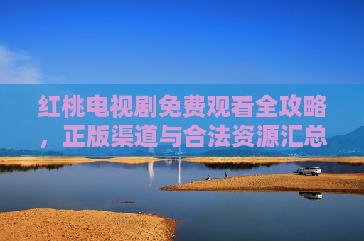 红桃电视剧免费观看全攻略，正版渠道与合法资源汇总，红桃电视剧免费观看全攻略，正版渠道与合法资源汇总