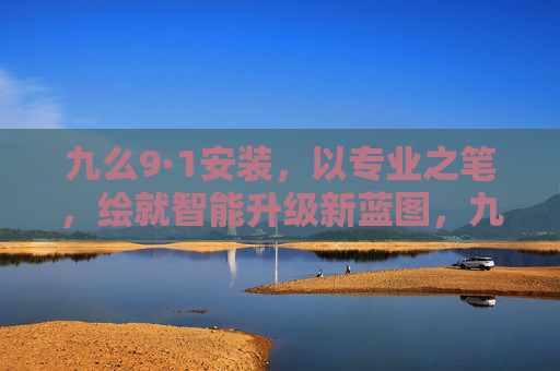九么9·1安装，以专业之笔，绘就智能升级新蓝图，九么9·1安装，专业绘就智能升级新蓝图