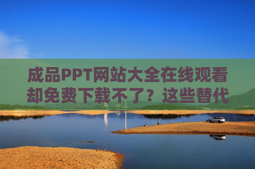 成品PPT网站大全在线观看却免费下载不了?这些替代方案与解决技巧请收好,成品PPT网站免费下载受限?替代方案与解决技巧指南 成品PPT网站大全在线观看却免费下载不了?这些替代方案与解决技巧请收好,成品PPT网站免费下载受限?替代方案与解决技巧指南