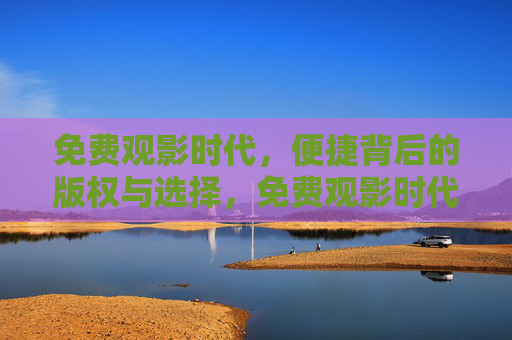 免费观影时代,便捷背后的版权与选择,免费观影时代,便捷背后的版权与选择 免费观影时代,便捷背后的版权与选择,免费观影时代,便捷背后的版权与选择