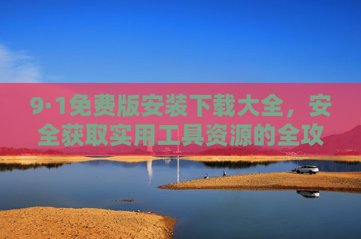 9·1免费版安装下载大全,安全获取实用工具资源的全攻略,9·1免费版安装下载全攻略,安全获取实用工具资源大全 9·1免费版安装下载大全,安全获取实用工具资源的全攻略,9·1免费版安装下载全攻略,安全获取实用工具资源大全