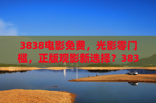 3838电影免费，光影零门槛，正版观影新选择？3838电影，免费零门槛，正版观影新选择