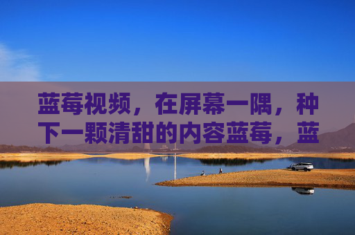 蓝莓视频,在屏幕一隅,种下一颗清甜的内容蓝莓,蓝莓视频,种下一颗清甜的内容蓝莓 蓝莓视频,在屏幕一隅,种下一颗清甜的内容蓝莓,蓝莓视频,种下一颗清甜的内容蓝莓