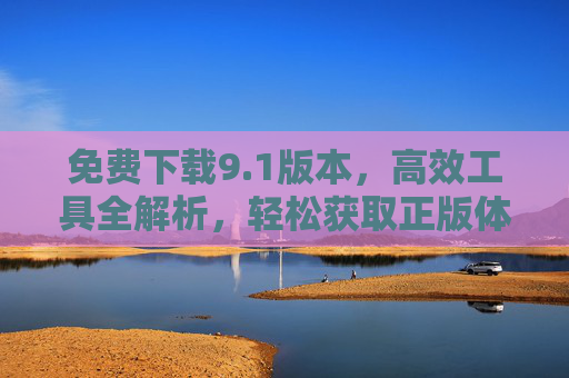免费下载9.1版本,高效工具全解析,轻松获取正版体验,1版本高效工具全解析,免费下载轻松获正版 免费下载9.1版本,高效工具全解析,轻松获取正版体验,1版本高效工具全解析,免费下载轻松获正版
