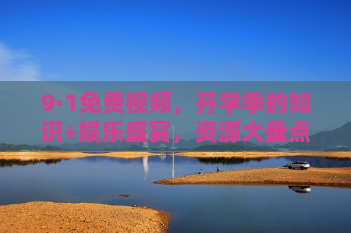 9·1免费视频，开学季的知识+娱乐盛宴，资源大盘点，9·1开学季免费视频，知识娱乐盛宴资源大盘点