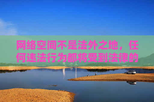 网络空间不是法外之地,任何违法行为都将受到法律的严惩。让我们携手共建文明、健康的网络生态,为青少年营造一个阳光、纯净的成长环境。如果您有关于合法文化内容的需求,我很乐意为您提供帮助和建议,严惩网络违法,共建青少年阳光网络生态 网络空间不是法外之地,任何违法行为都将受到法律的严惩。让我们携手共建文明、健康的网络生态,为青少年营造一个阳光、纯净的成长环境。如果您有关于合法文化内容的需求,我很乐意为您提供帮助和建议,严惩网络违法,共建青少年阳光网络生态