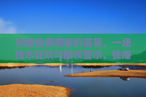快播免费观看的落幕，一场技术狂欢与版权警示，快播落幕，技术狂欢与版权警示