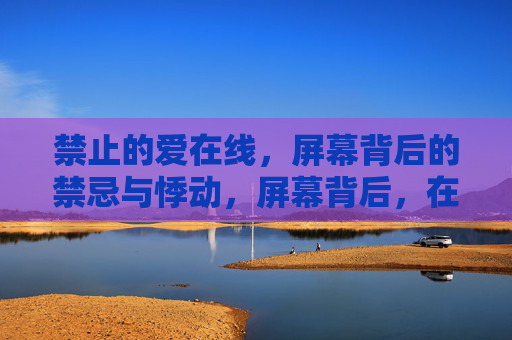 禁止的爱在线，屏幕背后的禁忌与悸动，屏幕背后，在线禁忌之爱的悸动