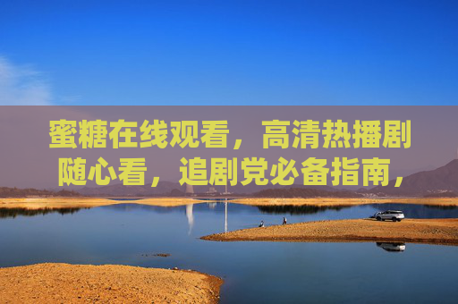 蜜糖在线观看,高清热播剧随心看,追剧党必备指南,蜜糖在线观看,高清热播随心看,追剧党必备 蜜糖在线观看,高清热播剧随心看,追剧党必备指南,蜜糖在线观看,高清热播随心看,追剧党必备