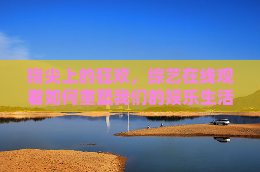 指尖上的狂欢,综艺在线观看如何重塑我们的娱乐生活?指尖上的狂欢,在线观看重塑娱乐生活 指尖上的狂欢,综艺在线观看如何重塑我们的娱乐生活?指尖上的狂欢,在线观看重塑娱乐生活