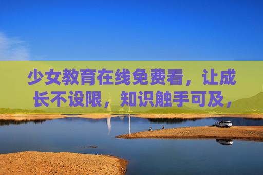 少女教育在线免费看，让成长不设限，知识触手可及，少女教育在线免费，成长不设限，知识触手可及