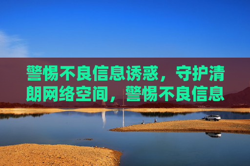 警惕不良信息诱惑,守护清朗网络空间,警惕不良信息诱惑 守护清朗网络空间 警惕不良信息诱惑,守护清朗网络空间,警惕不良信息诱惑 守护清朗网络空间