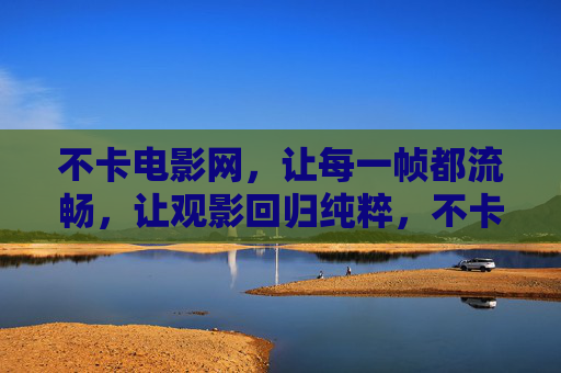 不卡电影网，让每一帧都流畅，让观影回归纯粹，不卡电影网，每一帧流畅，观影纯粹
