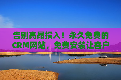 告别高昂投入!永久免费的CRM网站,免费安装让客户管理零门槛,永久免费CRM,免费安装,客户管理零门槛 告别高昂投入!永久免费的CRM网站,免费安装让客户管理零门槛,永久免费CRM,免费安装,客户管理零门槛