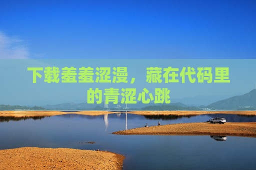 下载羞羞涩漫,藏在代码里的青涩心跳 下载羞羞涩漫,藏在代码里的青涩心跳